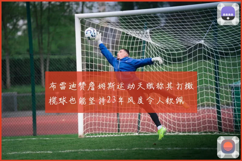 布雷迪赞詹姆斯运动天赋称其打橄榄球也能坚持23年风度令人钦佩