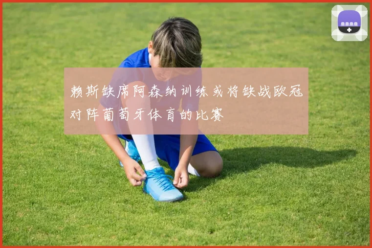赖斯缺席阿森纳训练或将缺战欧冠对阵葡萄牙体育的比赛