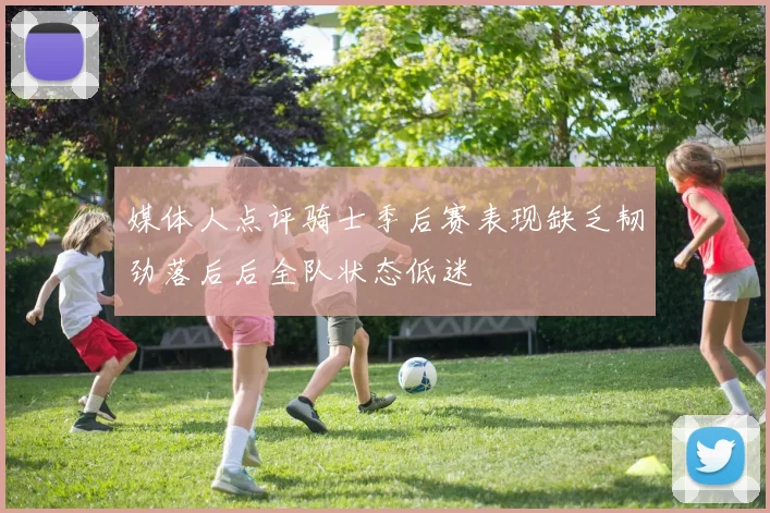 媒体人点评骑士季后赛表现缺乏韧劲落后后全队状态低迷