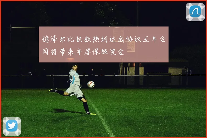 德泽尔比执教热刺达成协议五年合同将带来丰厚保级奖金