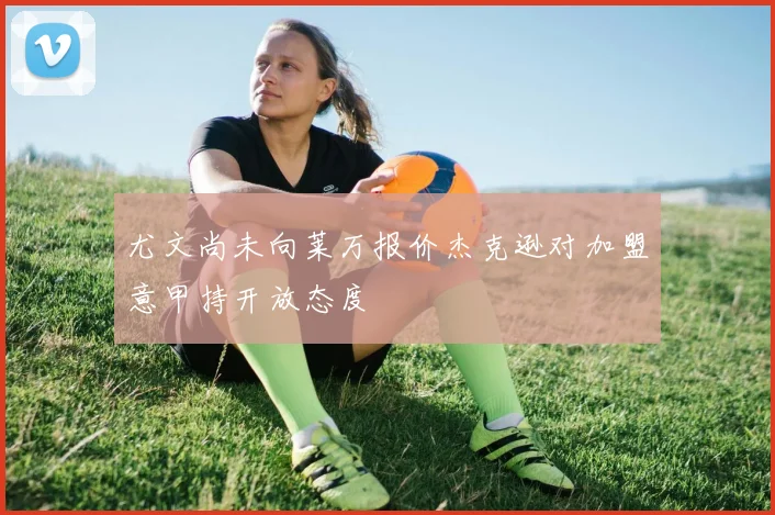 尤文尚未向莱万报价杰克逊对加盟意甲持开放态度