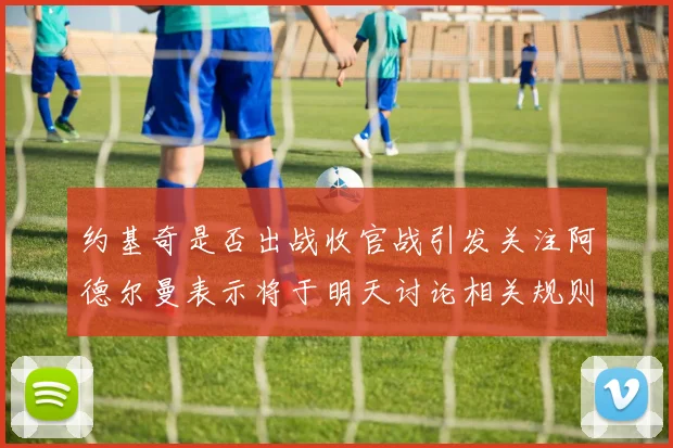 约基奇是否出战收官战引发关注阿德尔曼表示将于明天讨论相关规则