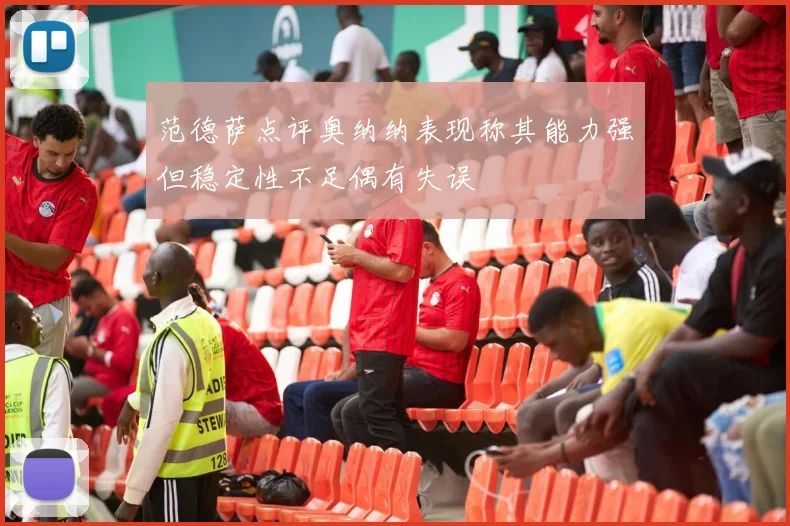 范德萨点评奥纳纳表现称其能力强但稳定性不足偶有失误
