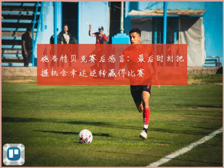 施洛特贝克赛后感言：最后时刻把握机会幸运逆转赢得比赛