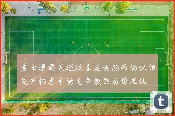 勇士遭遇五连败落后快船两场仅领先开拓者半场竞争激烈局势堪忧