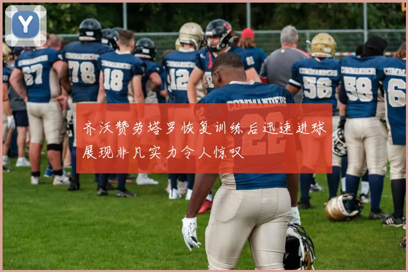 齐沃赞劳塔罗恢复训练后迅速进球展现非凡实力令人惊叹