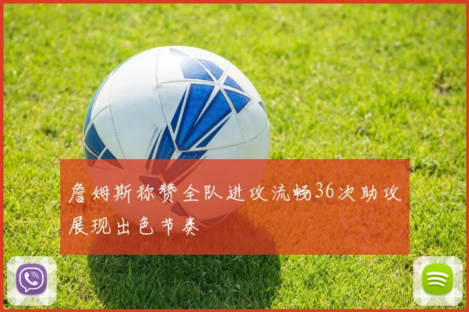 詹姆斯称赞全队进攻流畅36次助攻展现出色节奏