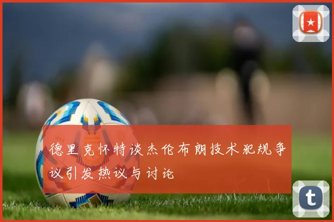 德里克怀特谈杰伦布朗技术犯规争议引发热议与讨论