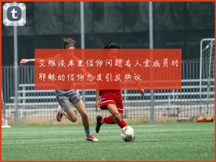 艾维谈库里信仰问题名人堂成员对耶稣的信仰态度引发热议