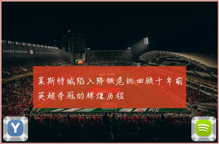 莱斯特城陷入降级危机回顾十年前英超夺冠的辉煌历程