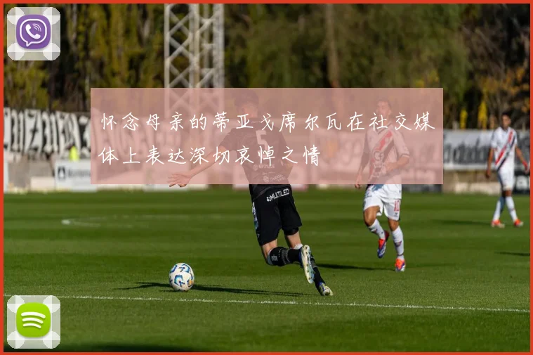 怀念母亲的蒂亚戈席尔瓦在社交媒体上表达深切哀悼之情