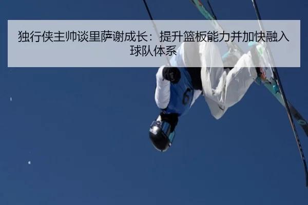 独行侠主帅谈里萨谢成长：提升篮板能力并加快融入球队体系